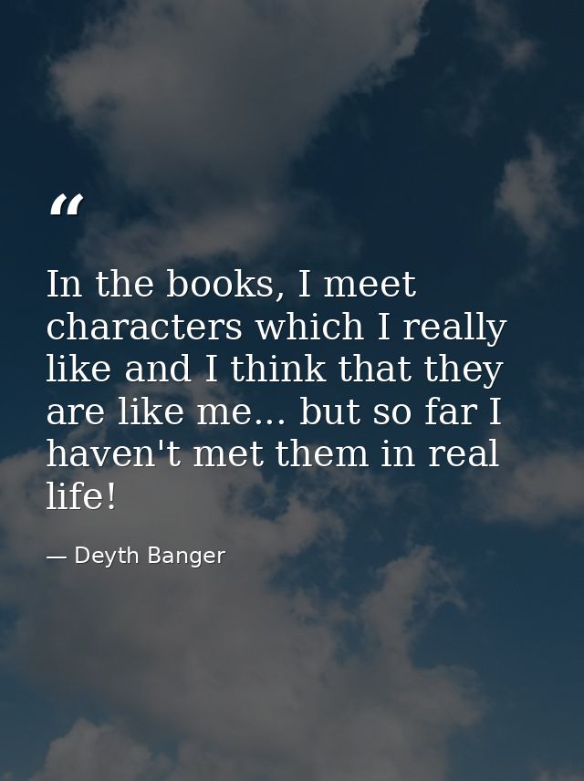 In the books, I meet characters which I really like and I think that they are like me... but so far I haven't met them i — Deyth Banger