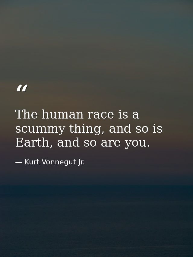 The human race is a scummy thing, and so is Earth, and so are you. — Kurt Vonnegut Jr.