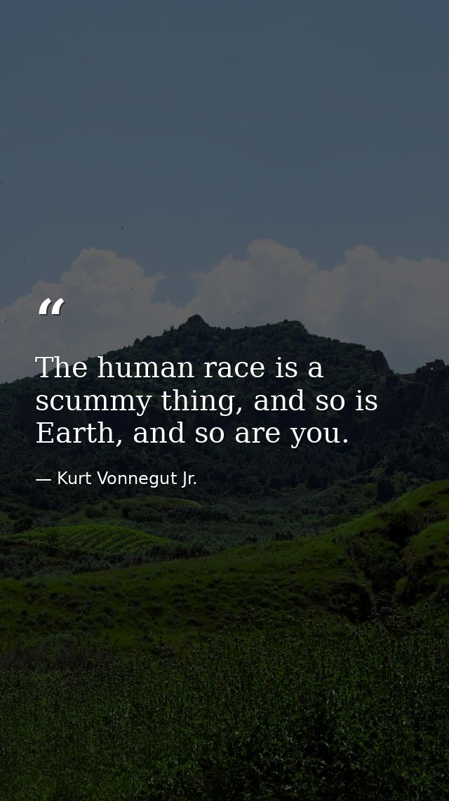 The human race is a scummy thing, and so is Earth, and so are you. — Kurt Vonnegut Jr.