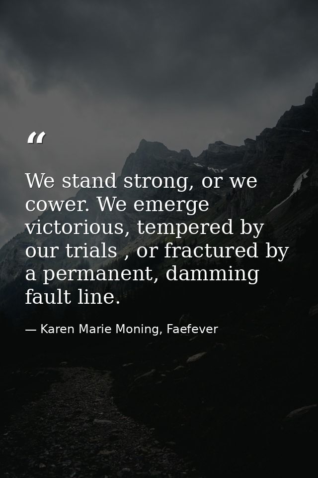 We stand strong, or we cower. We emerge victorious, tempered by our trials , or fractured by a permanent, damming fault  — Karen Marie Moning, Faefever