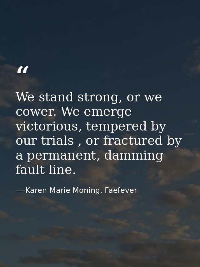 We stand strong, or we cower. We emerge victorious, tempered by our trials , or fractured by a permanent, damming fault  — Karen Marie Moning, Faefever
