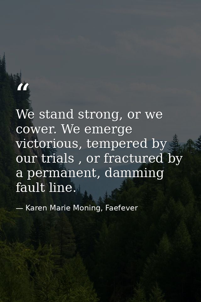 We stand strong, or we cower. We emerge victorious, tempered by our trials , or fractured by a permanent, damming fault  — Karen Marie Moning, Faefever