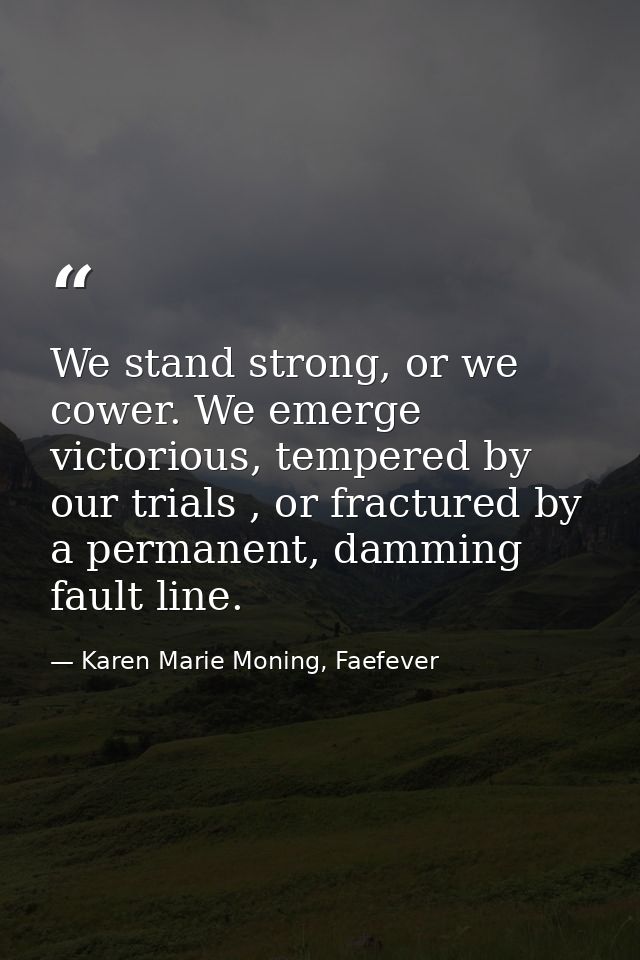 We stand strong, or we cower. We emerge victorious, tempered by our trials , or fractured by a permanent, damming fault  — Karen Marie Moning, Faefever