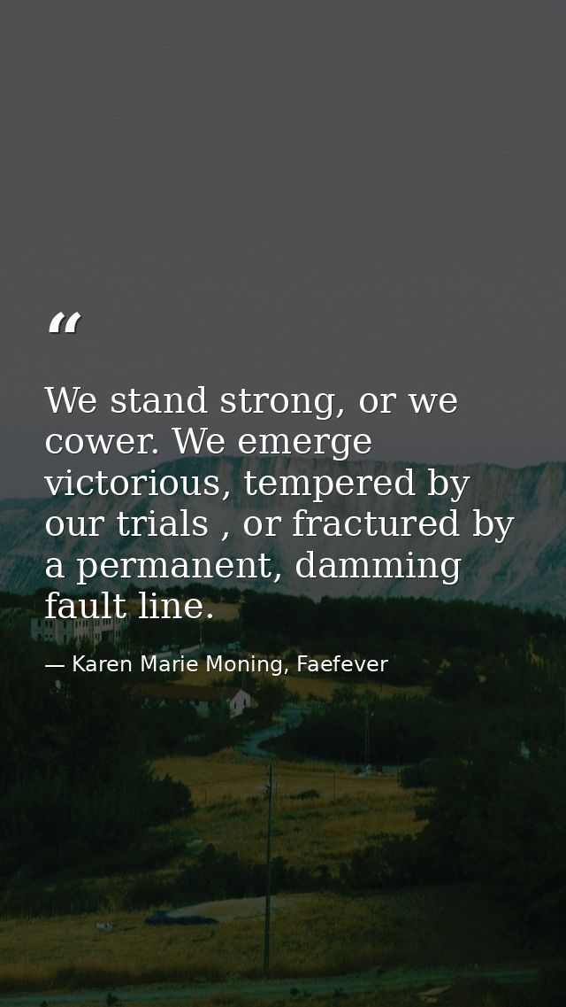 We stand strong, or we cower. We emerge victorious, tempered by our trials , or fractured by a permanent, damming fault  — Karen Marie Moning, Faefever