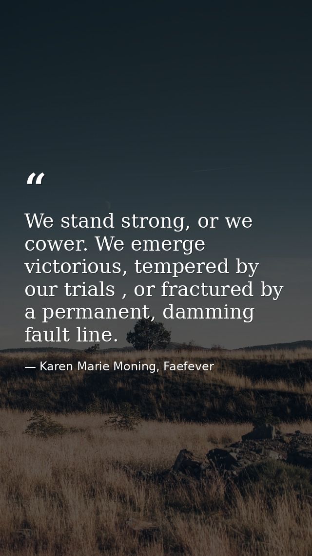 We stand strong, or we cower. We emerge victorious, tempered by our trials , or fractured by a permanent, damming fault  — Karen Marie Moning, Faefever