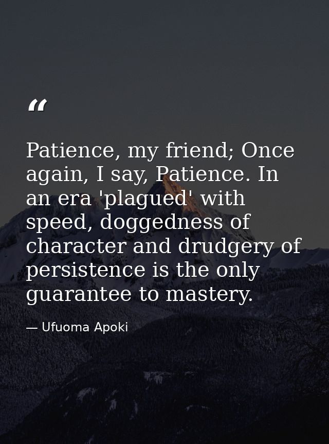 Patience, my friend; Once again, I say, Patience. In an era 'plagued' with speed, doggedness of character and drudgery o — Ufuoma Apoki