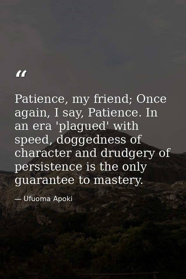 Patience, my friend; Once again, I say, Patience. In an era 'plagued' with speed, doggedness of character and drudgery o — Ufuoma Apoki