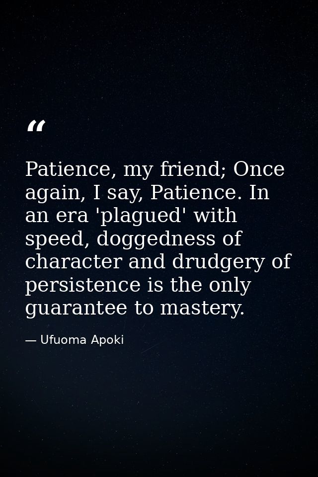 Patience, my friend; Once again, I say, Patience. In an era 'plagued' with speed, doggedness of character and drudgery o — Ufuoma Apoki