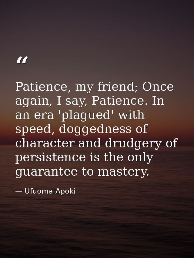 Patience, my friend; Once again, I say, Patience. In an era 'plagued' with speed, doggedness of character and drudgery o — Ufuoma Apoki