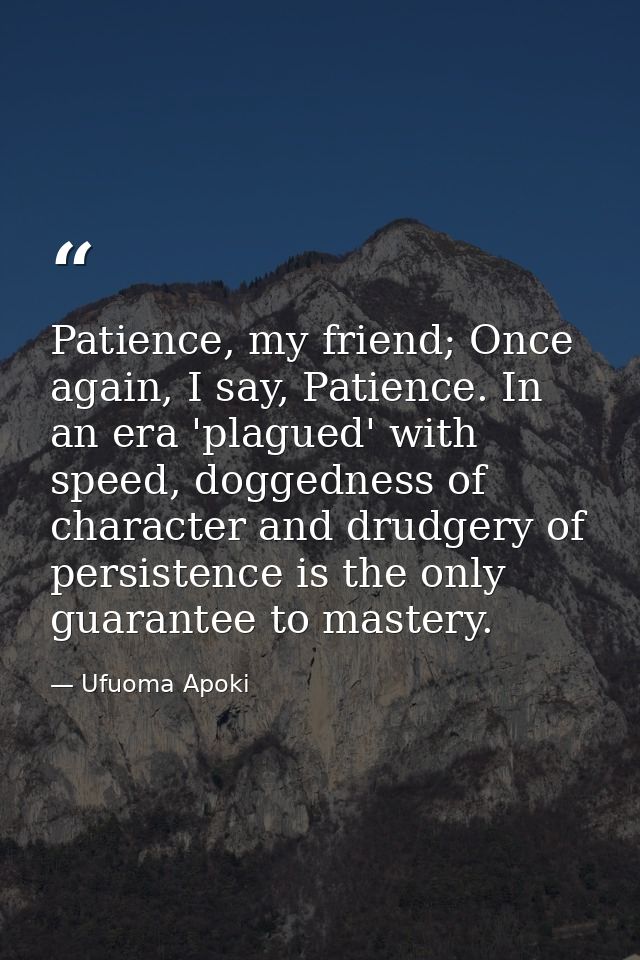 Patience, my friend; Once again, I say, Patience. In an era 'plagued' with speed, doggedness of character and drudgery o — Ufuoma Apoki