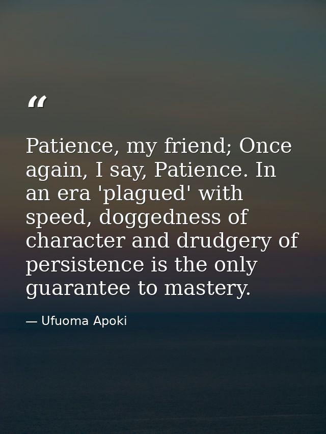 Patience, my friend; Once again, I say, Patience. In an era 'plagued' with speed, doggedness of character and drudgery o — Ufuoma Apoki