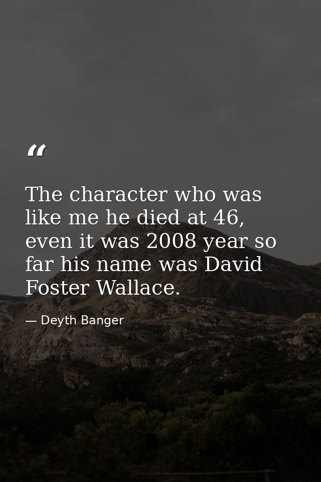The character who was like me he died at 46, even it was 2008 year so far his name was David Foster Wallace. — Deyth Banger