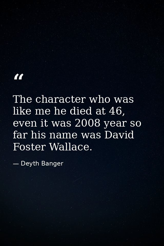 The character who was like me he died at 46, even it was 2008 year so far his name was David Foster Wallace. — Deyth Banger