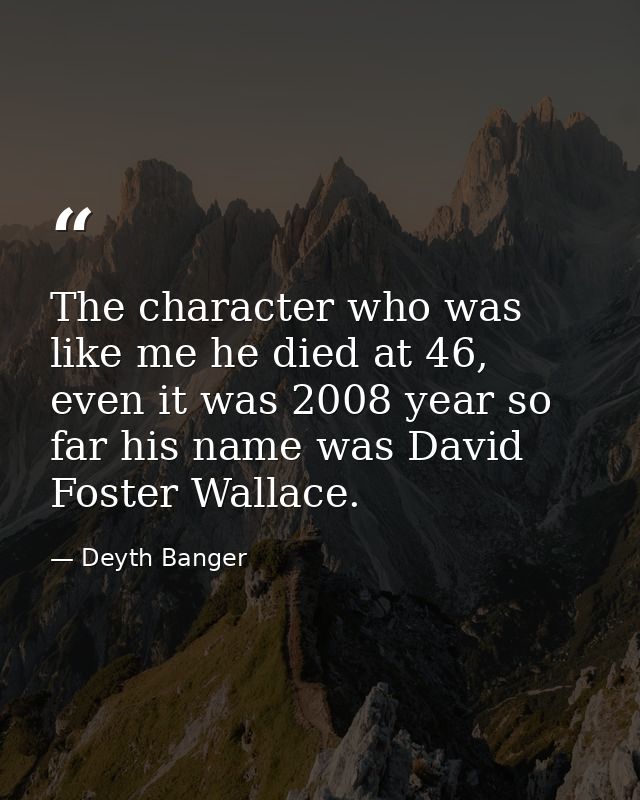 The character who was like me he died at 46, even it was 2008 year so far his name was David Foster Wallace. — Deyth Banger