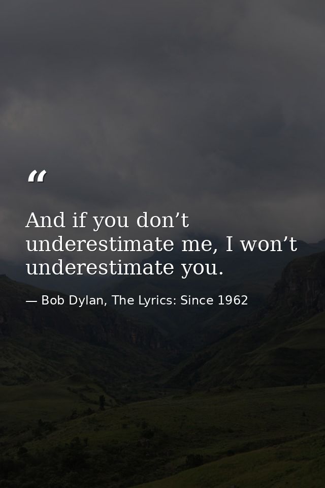 And if you don’t underestimate me, I won’t underestimate you. — Bob Dylan, The Lyrics: Since 1962