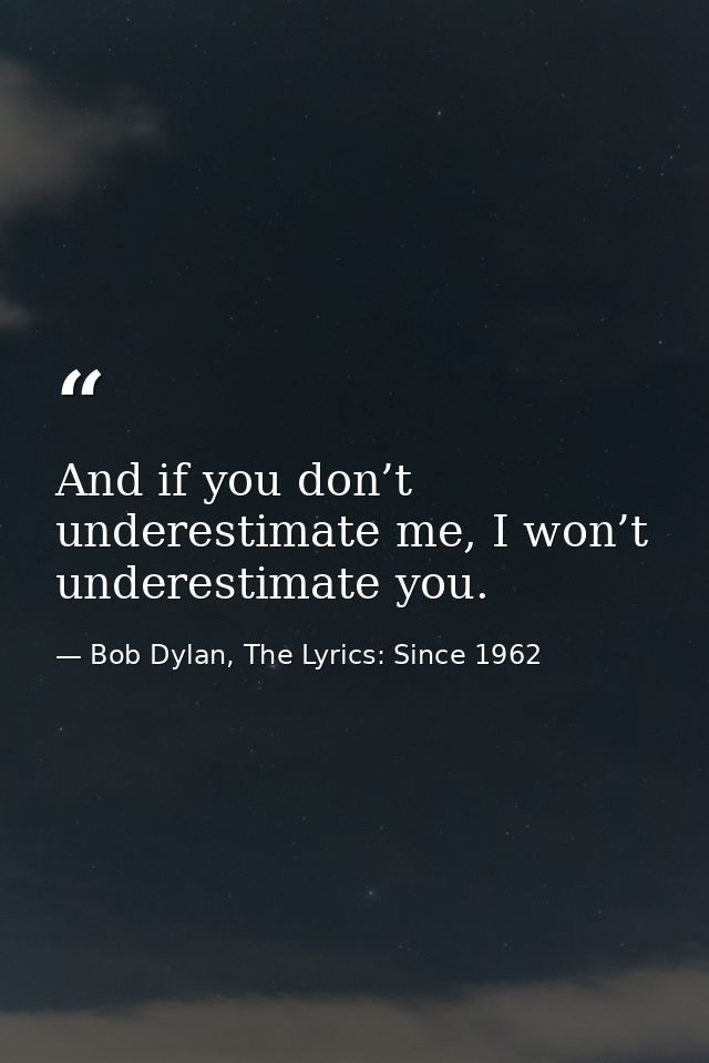 And if you don’t underestimate me, I won’t underestimate you. — Bob Dylan, The Lyrics: Since 1962
