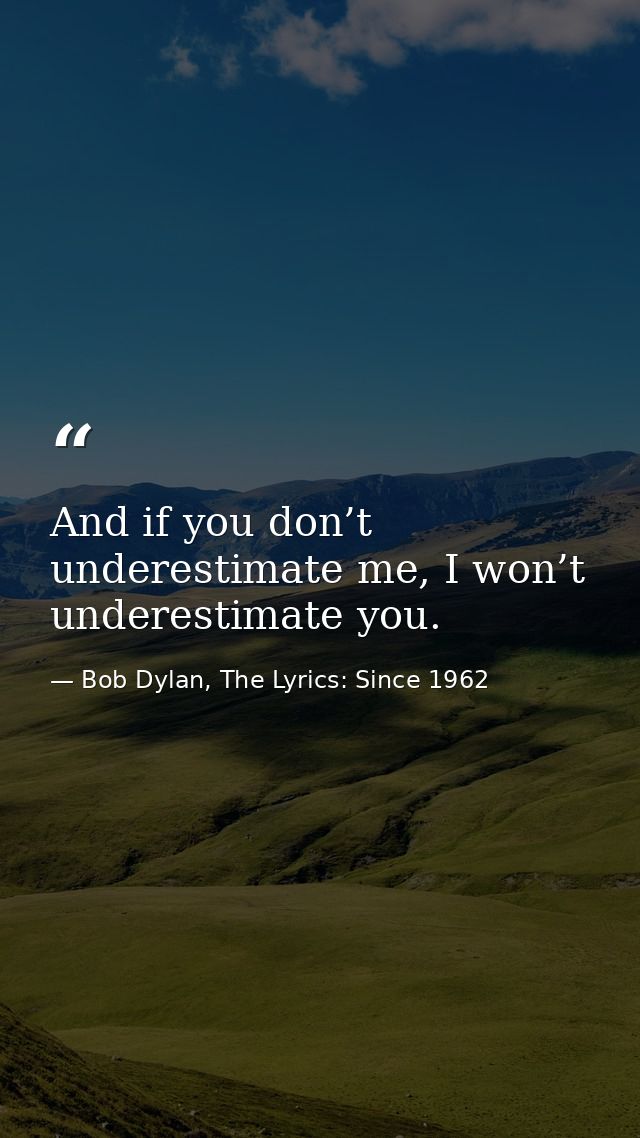 And if you don’t underestimate me, I won’t underestimate you. — Bob Dylan, The Lyrics: Since 1962