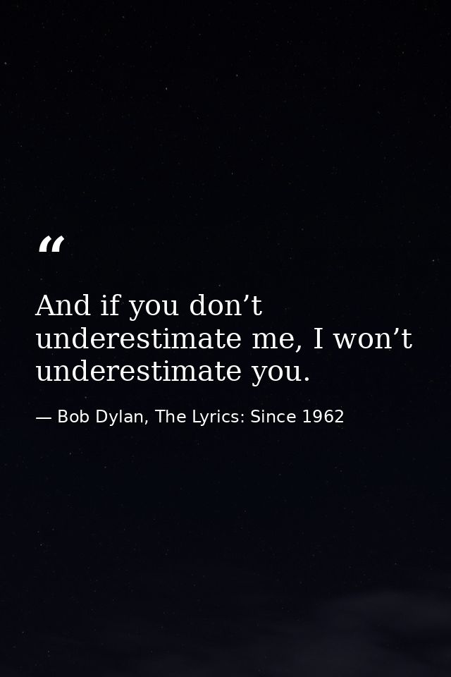 And if you don’t underestimate me, I won’t underestimate you. — Bob Dylan, The Lyrics: Since 1962