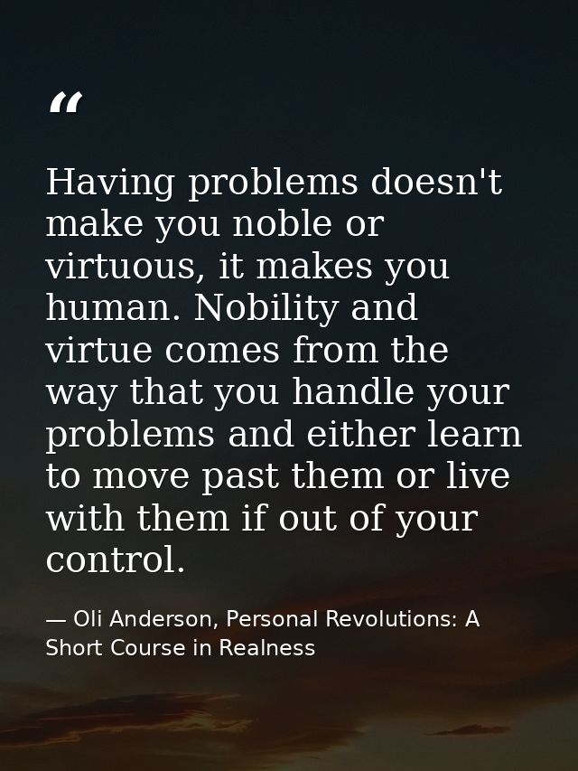 Having problems doesn't make you noble or virtuous, it makes you human. Nobility and virtue comes from the way that you  — Oli Anderson, Personal Revolutions: A Short Course in Realness