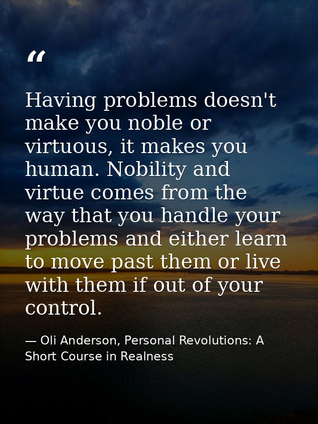 Having problems doesn't make you noble or virtuous, it makes you human. Nobility and virtue comes from the way that you  — Oli Anderson, Personal Revolutions: A Short Course in Realness