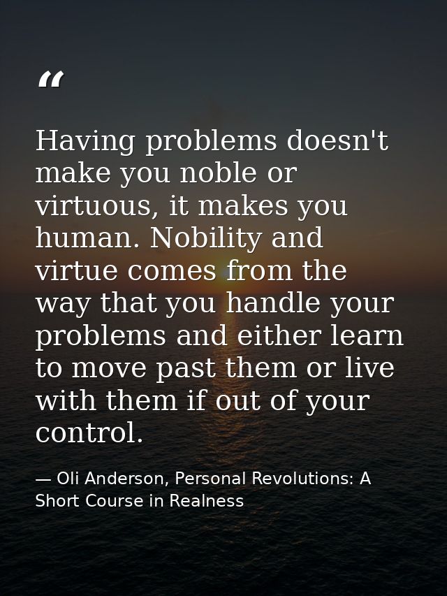 Having problems doesn't make you noble or virtuous, it makes you human. Nobility and virtue comes from the way that you  — Oli Anderson, Personal Revolutions: A Short Course in Realness