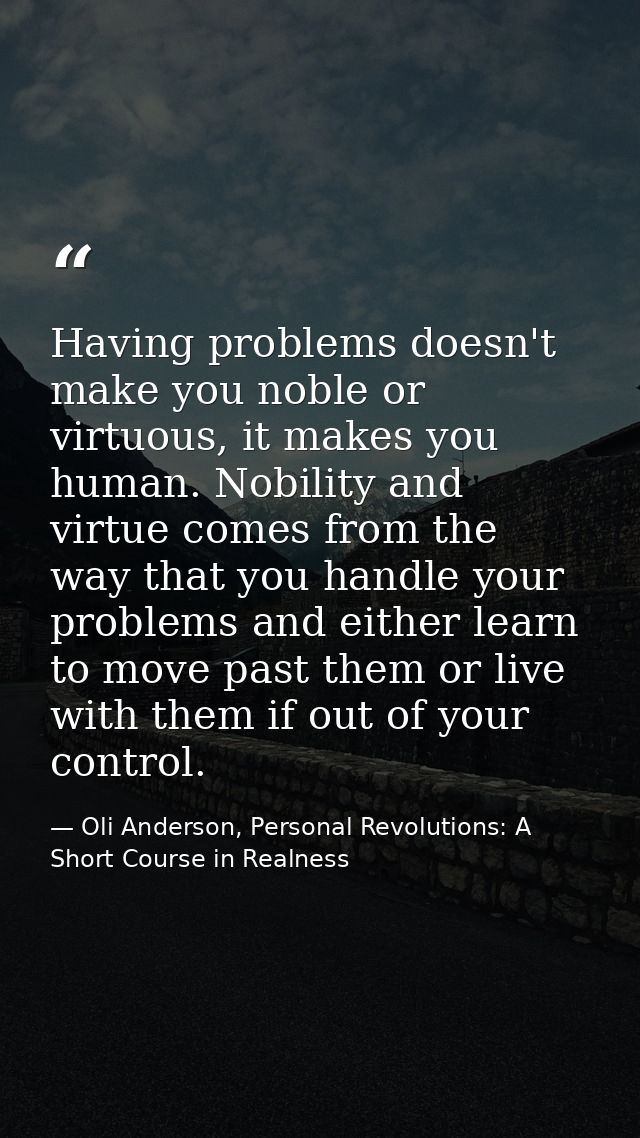 Having problems doesn't make you noble or virtuous, it makes you human. Nobility and virtue comes from the way that you  — Oli Anderson, Personal Revolutions: A Short Course in Realness