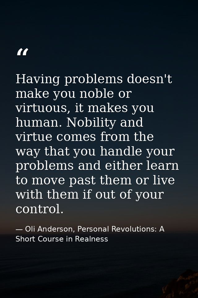 Having problems doesn't make you noble or virtuous, it makes you human. Nobility and virtue comes from the way that you  — Oli Anderson, Personal Revolutions: A Short Course in Realness