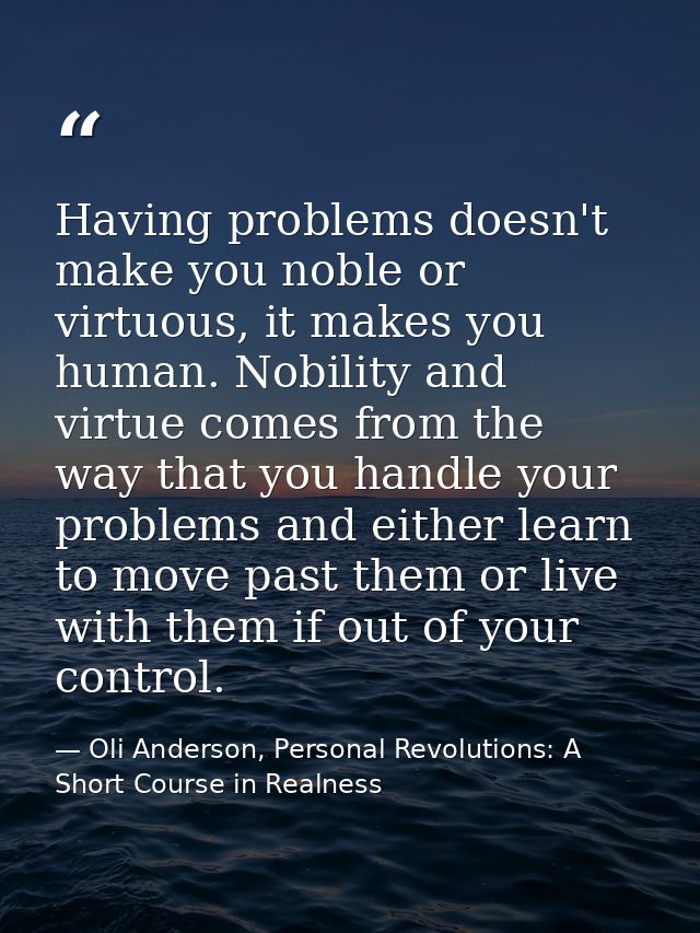 Having problems doesn't make you noble or virtuous, it makes you human. Nobility and virtue comes from the way that you  — Oli Anderson, Personal Revolutions: A Short Course in Realness