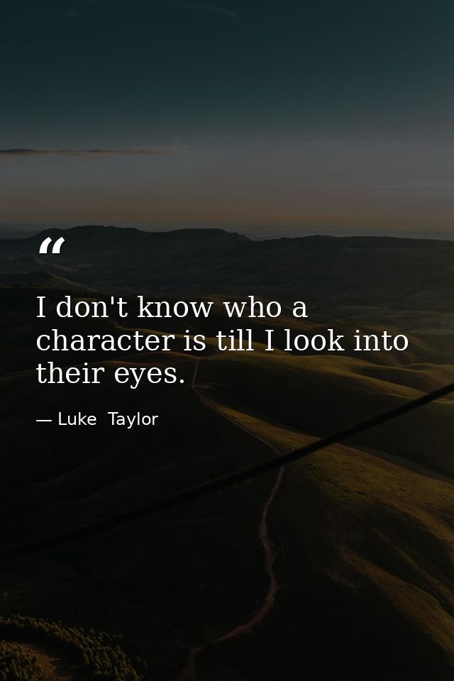 I don't know who a character is till I look into their eyes. — Luke  Taylor