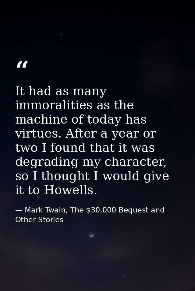 It had as many immoralities as the machine of today has virtues. After a year or two I found that it was degrading my ch — Mark Twain, The $30,000 Bequest and Other Stories