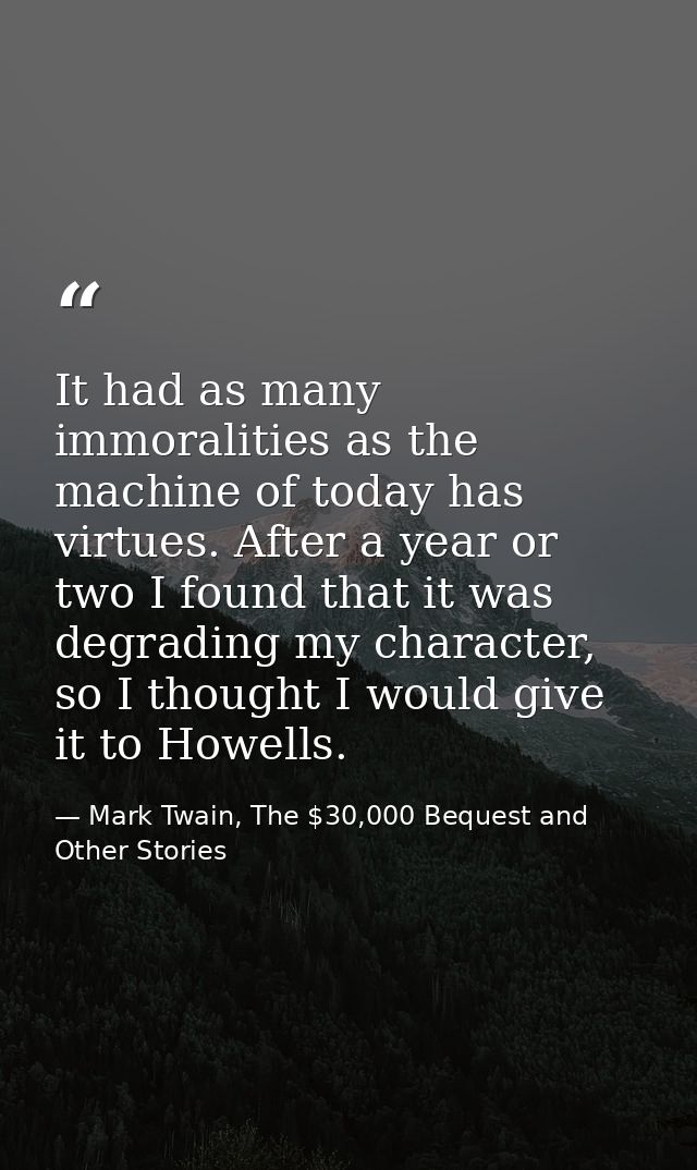 It had as many immoralities as the machine of today has virtues. After a year or two I found that it was degrading my ch — Mark Twain, The $30,000 Bequest and Other Stories
