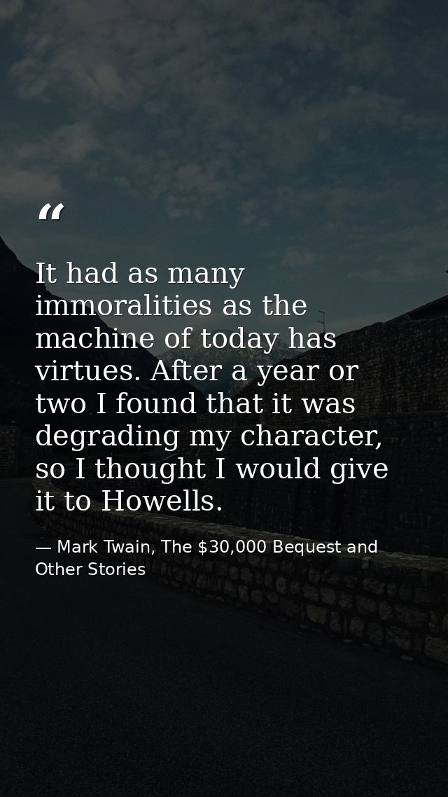 It had as many immoralities as the machine of today has virtues. After a year or two I found that it was degrading my ch — Mark Twain, The $30,000 Bequest and Other Stories