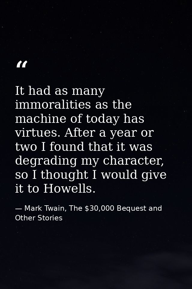 It had as many immoralities as the machine of today has virtues. After a year or two I found that it was degrading my ch — Mark Twain, The $30,000 Bequest and Other Stories