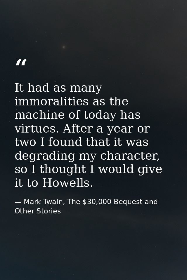 It had as many immoralities as the machine of today has virtues. After a year or two I found that it was degrading my ch — Mark Twain, The $30,000 Bequest and Other Stories