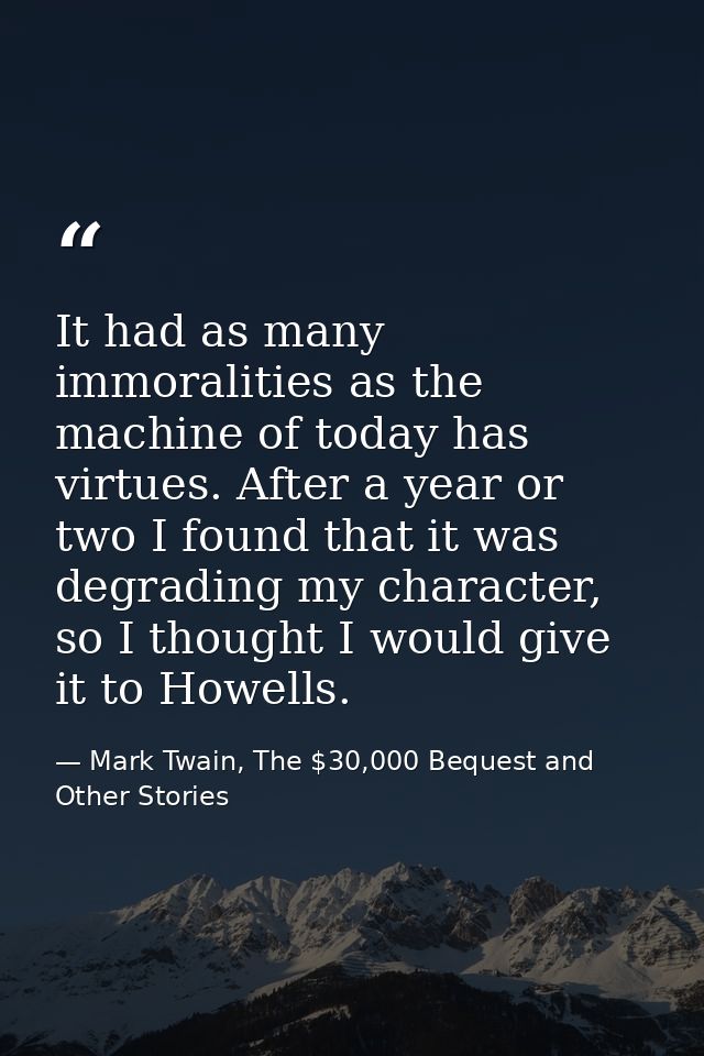 It had as many immoralities as the machine of today has virtues. After a year or two I found that it was degrading my ch — Mark Twain, The $30,000 Bequest and Other Stories
