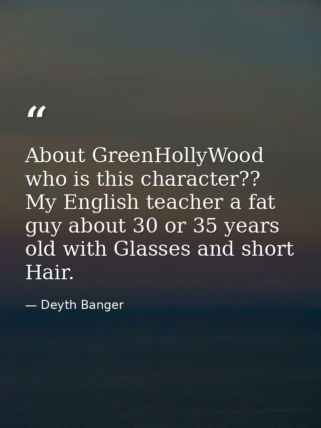 About GreenHollyWood who is this character?? My English teacher a fat guy about 30 or 35 years old with Glasses and shor — Deyth Banger