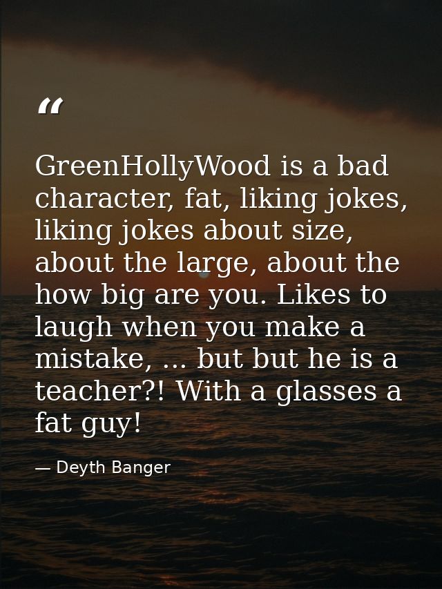 GreenHollyWood is a bad character, fat, liking jokes, liking jokes about size, about the large, about the how big are yo — Deyth Banger