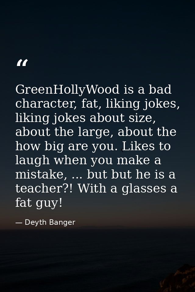 GreenHollyWood is a bad character, fat, liking jokes, liking jokes about size, about the large, about the how big are yo — Deyth Banger
