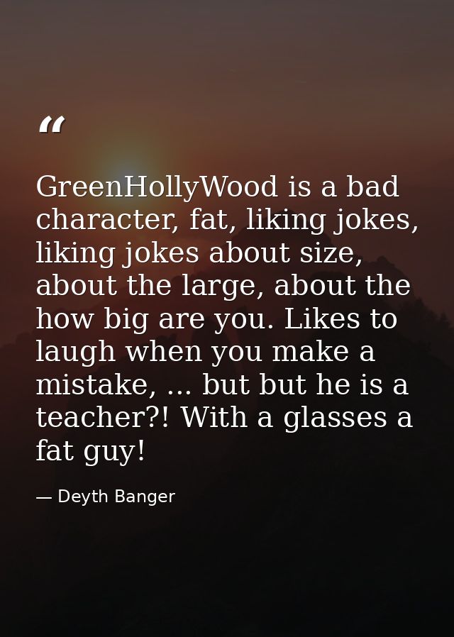 GreenHollyWood is a bad character, fat, liking jokes, liking jokes about size, about the large, about the how big are yo — Deyth Banger