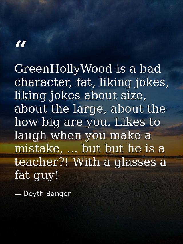 GreenHollyWood is a bad character, fat, liking jokes, liking jokes about size, about the large, about the how big are yo — Deyth Banger