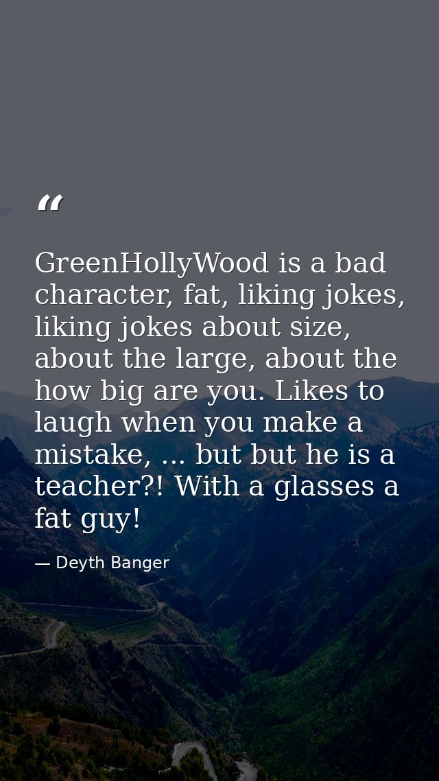 GreenHollyWood is a bad character, fat, liking jokes, liking jokes about size, about the large, about the how big are yo — Deyth Banger