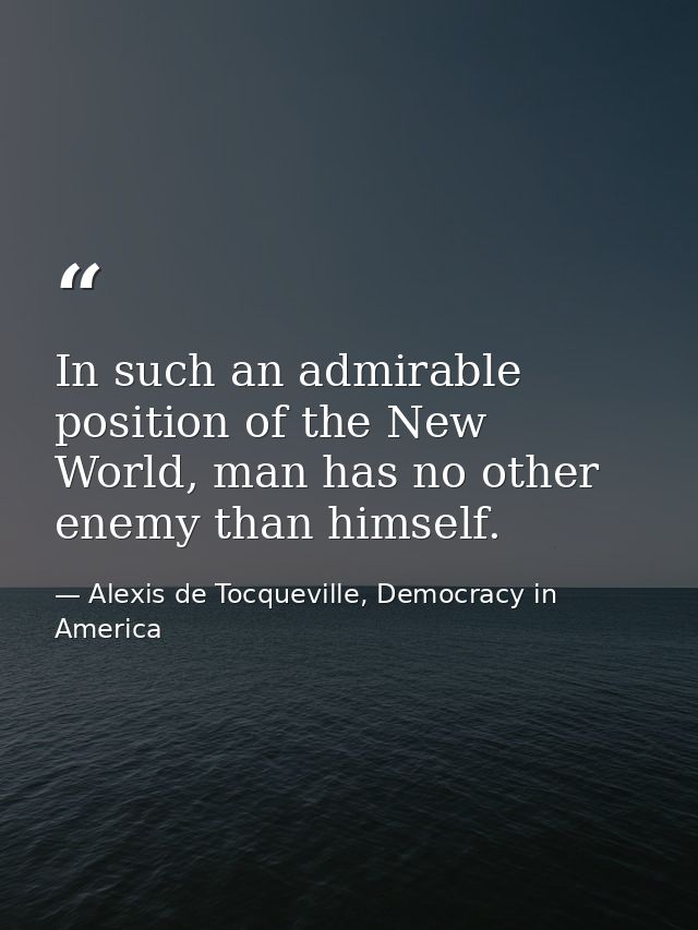 In such an admirable position of the New World, man has no other enemy than himself. — Alexis de Tocqueville, Democracy in America