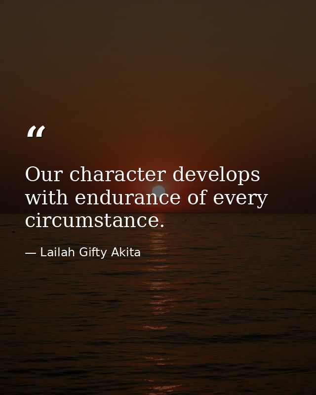 Our character develops with endurance of every circumstance. — Lailah Gifty Akita