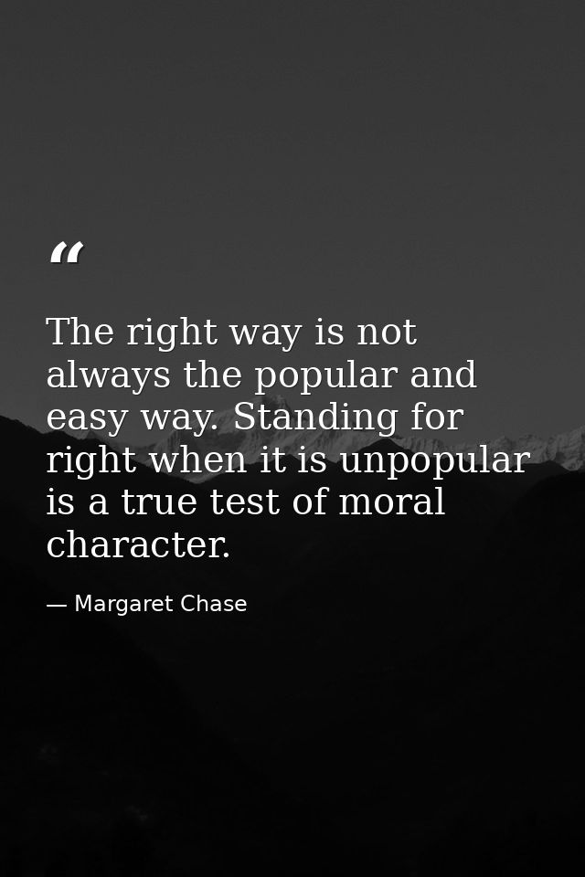 The right way is not always the popular and easy way. Standing for right when it is unpopular is a true test of moral ch — Margaret Chase