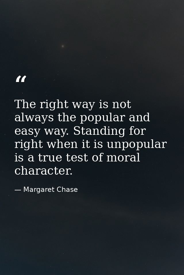The right way is not always the popular and easy way. Standing for right when it is unpopular is a true test of moral ch — Margaret Chase