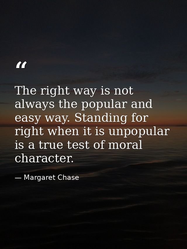 The right way is not always the popular and easy way. Standing for right when it is unpopular is a true test of moral ch — Margaret Chase