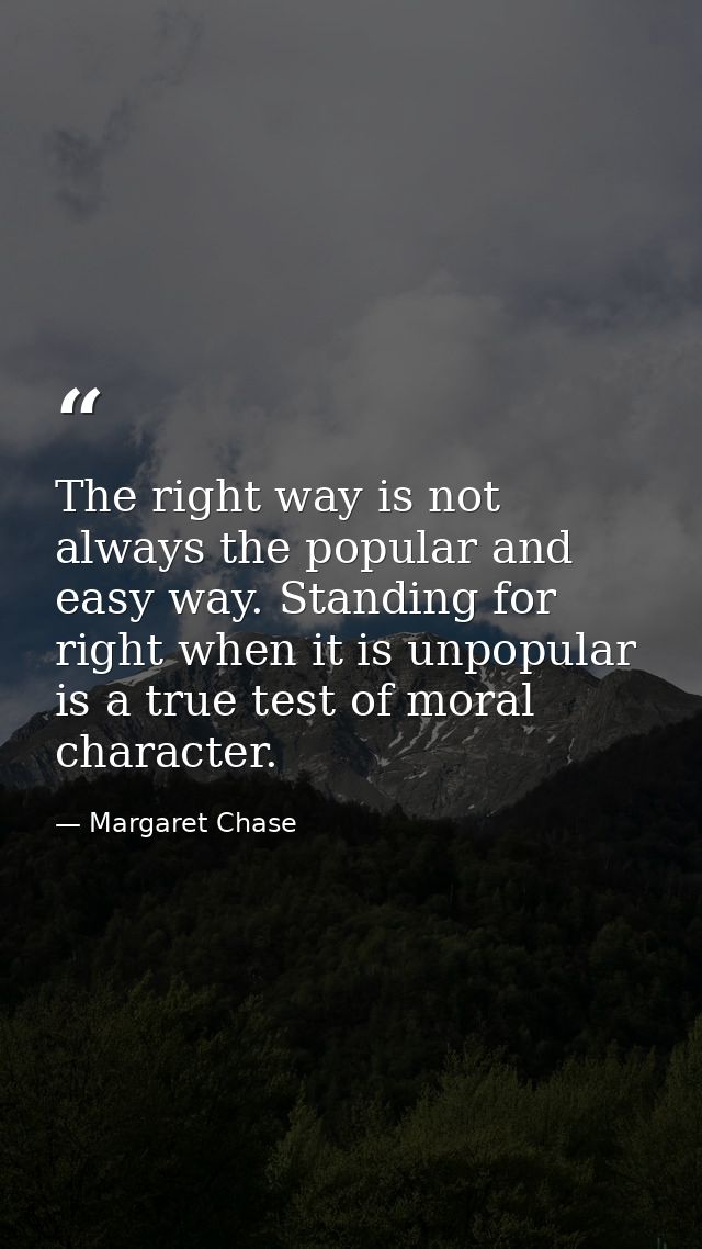 The right way is not always the popular and easy way. Standing for right when it is unpopular is a true test of moral ch — Margaret Chase