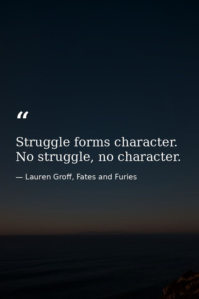 Struggle forms character. No struggle, no character. — Lauren Groff, Fates and Furies