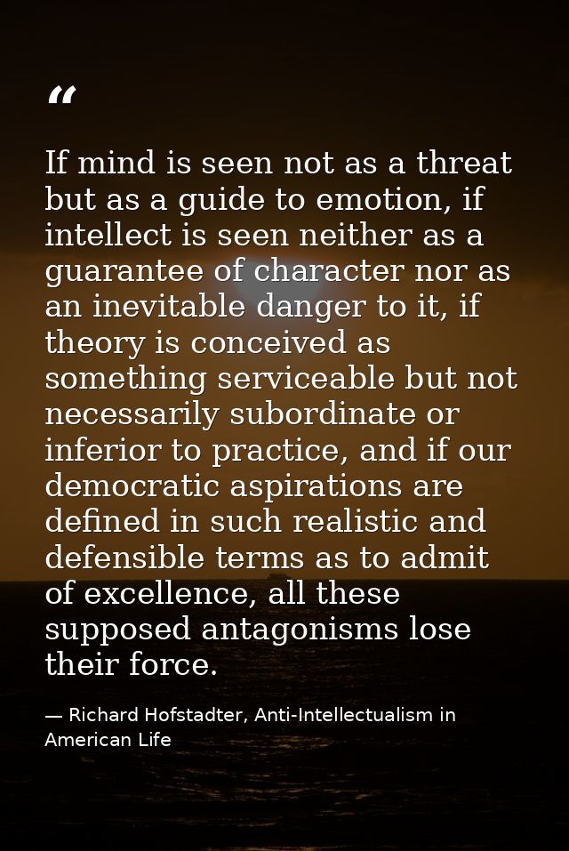 If mind is seen not as a threat but as a guide to emotion, if intellect is seen neither as a guarantee of character nor  — Richard Hofstadter, Anti-Intellectualism in American Life