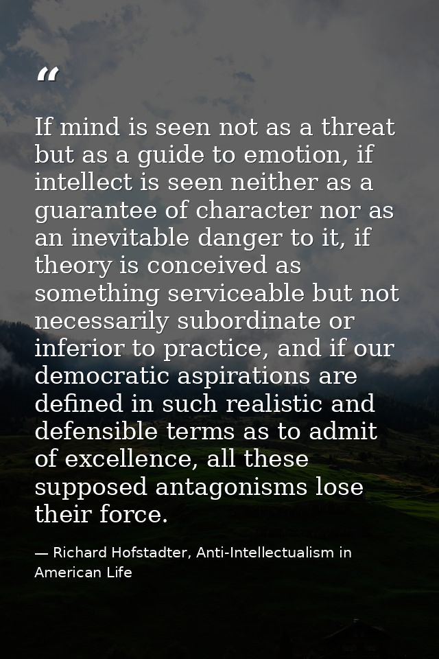 If mind is seen not as a threat but as a guide to emotion, if intellect is seen neither as a guarantee of character nor  — Richard Hofstadter, Anti-Intellectualism in American Life